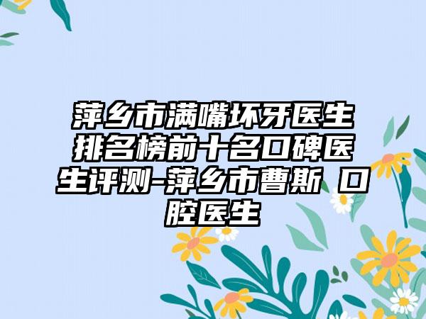 萍乡市满嘴坏牙医生排名榜前十名口碑医生评测-萍乡市曹斯頔口腔医生