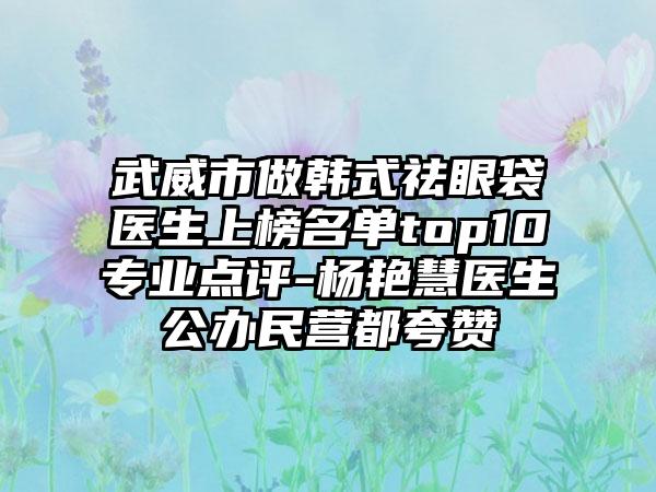 武威市做韩式祛眼袋医生上榜名单top10专业点评-杨艳慧医生公办民营都夸赞