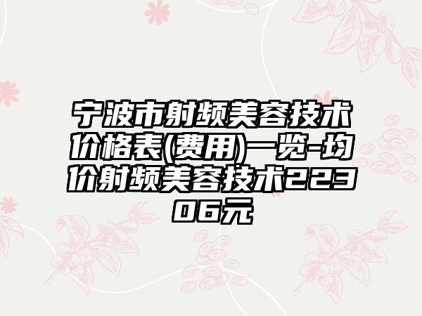 宁波市射频美容技术价格表(费用)一览-均价射频美容技术22306元