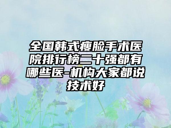 全国韩式瘦脸手术医院排行榜二十强都有哪些医-机构大家都说技术好