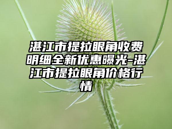 湛江市提拉眼角收费明细全新优惠曝光-湛江市提拉眼角价格行情