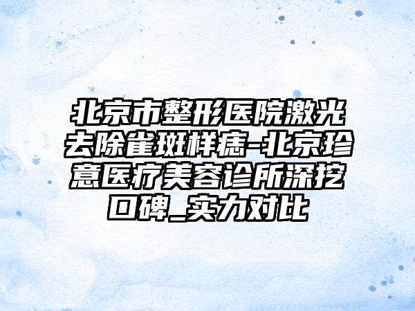 北京市整形医院激光去除雀斑样痣-北京珍意医疗美容诊所深挖口碑_实力对比