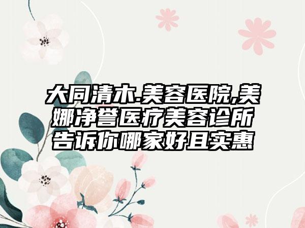 大同清木.美容医院,美娜净誉医疗美容诊所告诉你哪家好且实惠