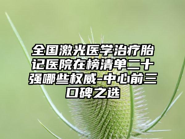 全国激光医学治疗胎记医院在榜清单二十强哪些权威-中心前三口碑之选