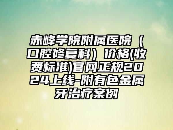 赤峰学院附属医院（口腔修复科）价格(收费标准)官网正规2024上线-附有色金属牙治疗案例