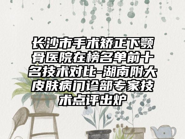 长沙市手术矫正下颚骨医院在榜名单前十名技术对比-湖南附大皮肤病门诊部专家技术点评出炉