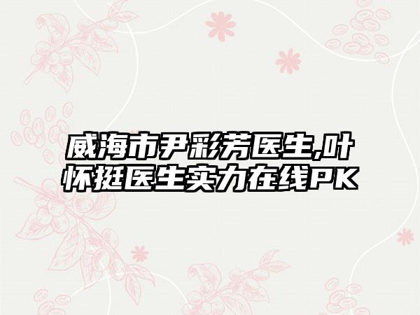 威海市尹彩芳医生,叶怀挺医生实力在线PK