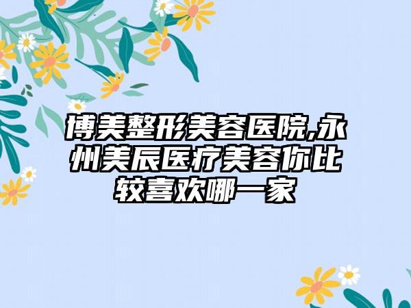 博美整形美容医院,永州美辰医疗美容你比较喜欢哪一家