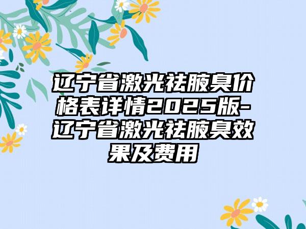 辽宁省激光祛腋臭价格表详情2025版-辽宁省激光祛腋臭效果及费用