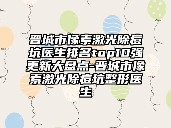 晋城市像素激光除痘坑医生排名top10强更新大盘点-晋城市像素激光除痘坑整形医生