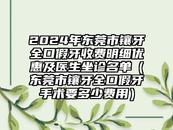 2024年东莞市镶牙全口假牙收费明细优惠及医生坐诊名单（东莞市镶牙全口假牙手术要多少费用）