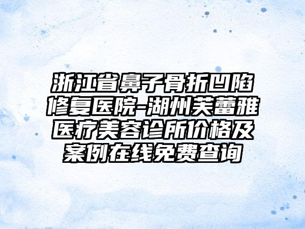 浙江省鼻子骨折凹陷修复医院-湖州芙蕾雅医疗美容诊所价格及案例在线免费查询