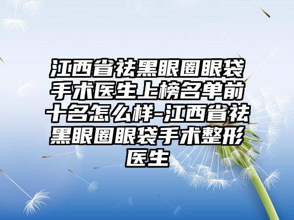 江西省祛黑眼圈眼袋手术医生上榜名单前十名怎么样-江西省祛黑眼圈眼袋手术整形医生