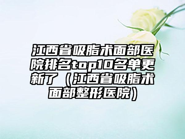 江西省吸脂术面部医院排名top10名单更新了（江西省吸脂术面部整形医院）