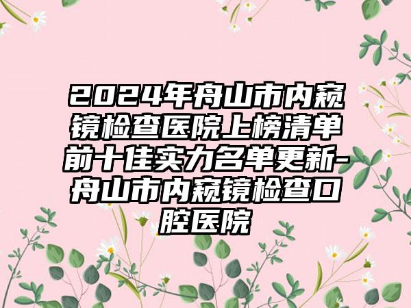 2024年舟山市内窥镜检查医院上榜清单前十佳实力名单更新-舟山市内窥镜检查口腔医院