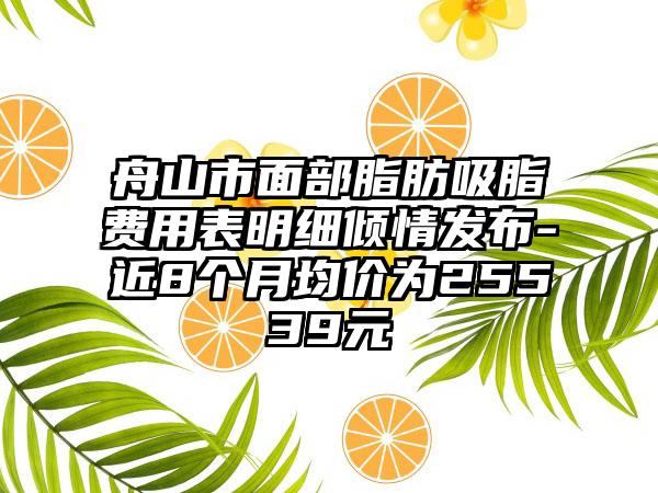 舟山市面部脂肪吸脂费用表明细倾情发布-近8个月均价为25539元