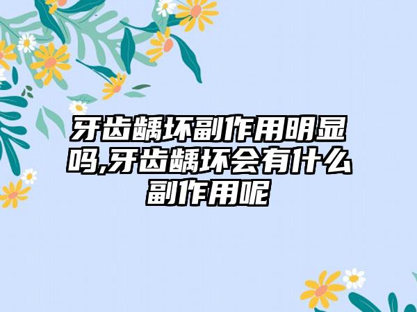 牙齿龋坏副作用明显吗,牙齿龋坏会有什么副作用呢