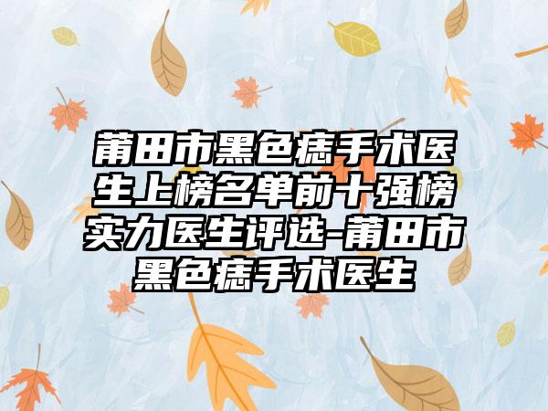 莆田市黑色痣手术医生上榜名单前十强榜实力医生评选-莆田市黑色痣手术医生