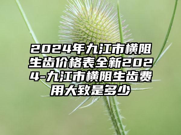 2024年九江市横阻生齿价格表全新2024-九江市横阻生齿费用大致是多少