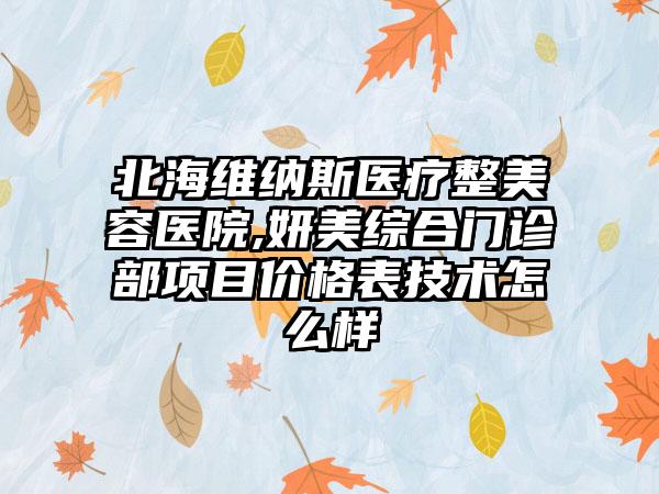 北海维纳斯医疗整美容医院,妍美综合门诊部项目价格表技术怎么样