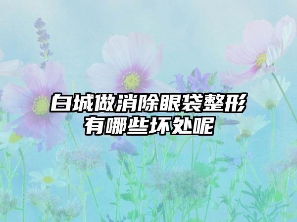 白城做消除眼袋整形有哪些坏处呢