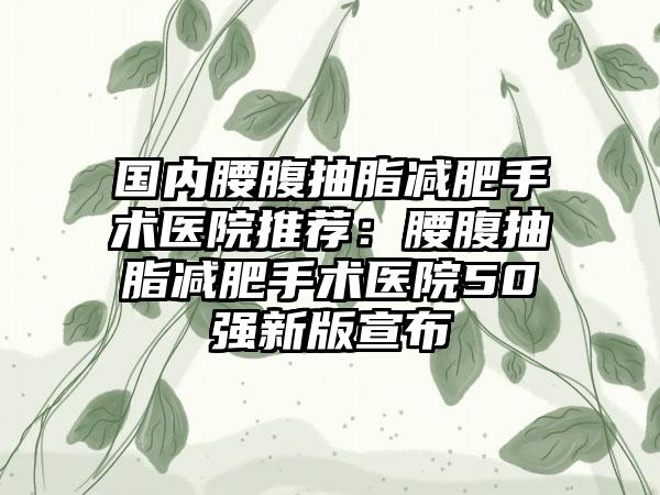 国内腰腹抽脂减肥手术医院推荐：腰腹抽脂减肥手术医院50强新版宣布