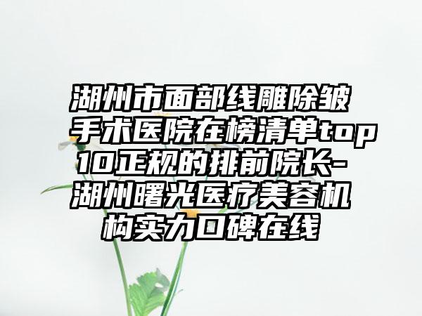 湖州市面部线雕除皱手术医院在榜清单top10正规的排前院长-湖州曙光医疗美容机构实力口碑在线