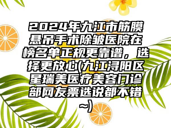 2024年九江市筋膜悬吊手术除皱医院在榜名单正规更靠谱，选择更放心(九江浔阳区星瑞美医疗美容门诊部网友票选说都不错~)