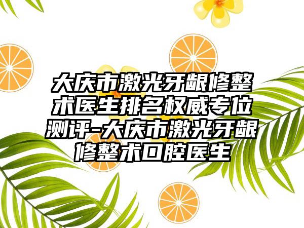 大庆市激光牙龈修整术医生排名权威专位测评-大庆市激光牙龈修整术口腔医生