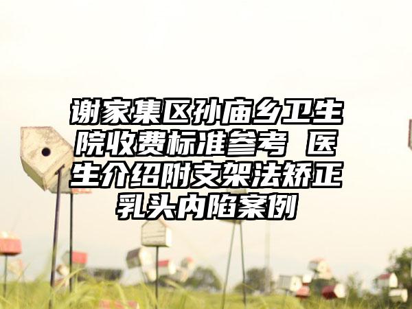 谢家集区孙庙乡卫生院收费标准参考 医生介绍附支架法矫正乳头内陷案例