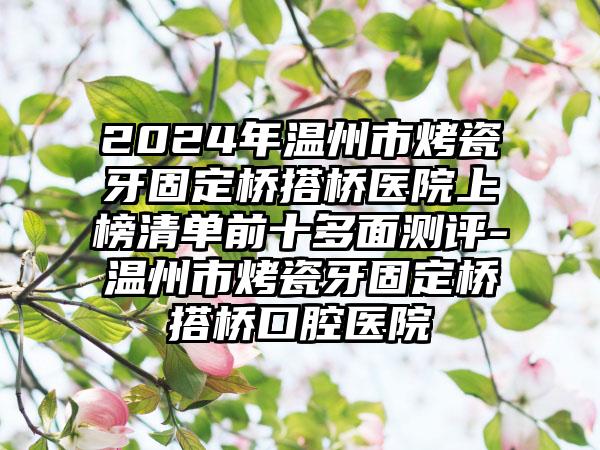 2024年温州市烤瓷牙固定桥搭桥医院上榜清单前十多面测评-温州市烤瓷牙固定桥搭桥口腔医院