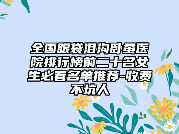 全国眼袋泪沟卧蚕医院排行榜前二十名女生必看名单推荐-收费不坑人