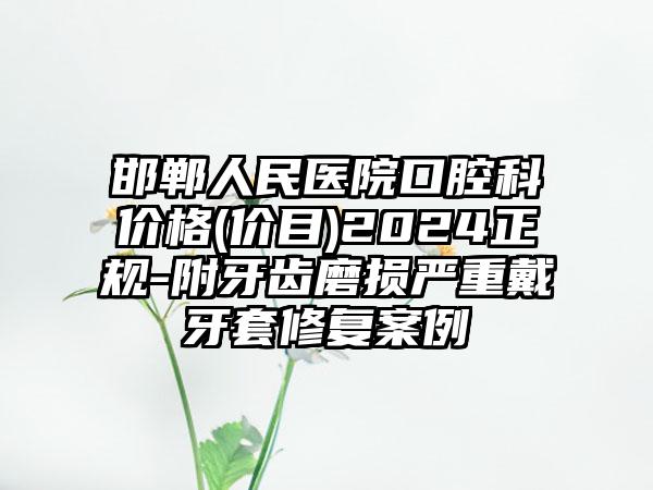 邯郸人民医院口腔科价格(价目)2024正规-附牙齿磨损严重戴牙套修复案例