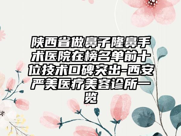 陕西省做鼻子隆鼻手术医院在榜名单前十位技术口碑突出-西安严美医疗美容诊所一览