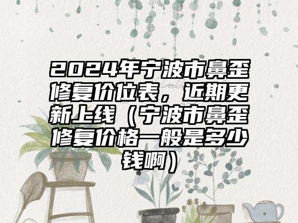 2024年宁波市鼻歪修复价位表，近期更新上线（宁波市鼻歪修复价格一般是多少钱啊）