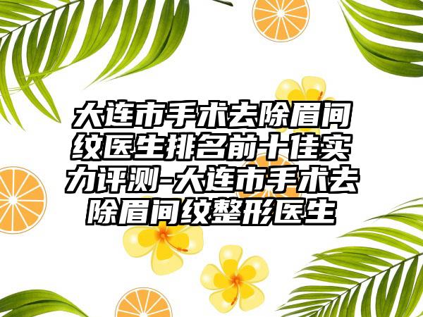 大连市手术去除眉间纹医生排名前十佳实力评测-大连市手术去除眉间纹整形医生