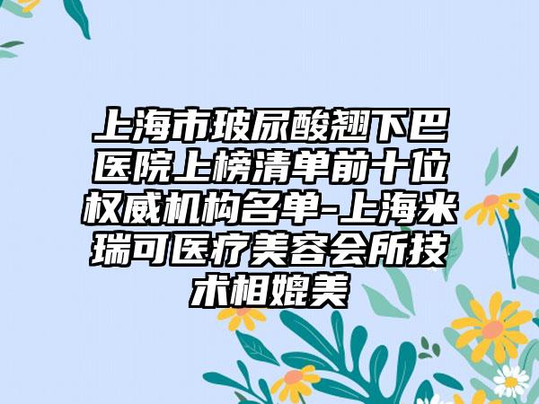 上海市玻尿酸翘下巴医院上榜清单前十位权威机构名单-上海米瑞可医疗美容会所技术相媲美