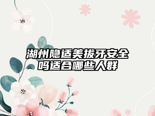 湖州隐适美拔牙安全吗适合哪些人群