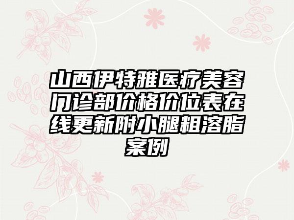 山西伊特雅医疗美容门诊部价格价位表在线更新附小腿粗溶脂案例