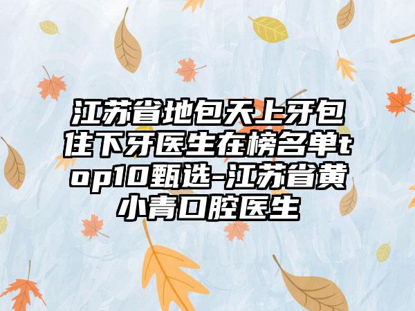 江苏省地包天上牙包住下牙医生在榜名单top10甄选-江苏省黄小青口腔医生