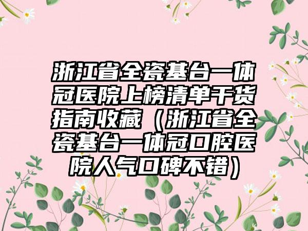 浙江省全瓷基台一体冠医院上榜清单干货指南收藏（浙江省全瓷基台一体冠口腔医院人气口碑不错）