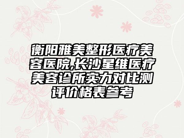 衡阳雅美整形医疗美容医院,长沙星维医疗美容诊所实力对比测评价格表参考