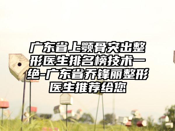 广东省上颚骨突出整形医生排名榜技术一绝-广东省乔锋丽整形医生推荐给您