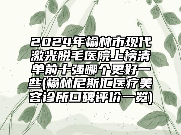 2024年榆林市现代激光脱毛医院上榜清单前十强哪个更好一些(榆林尼斯汇医疗美容诊所口碑评价一览)