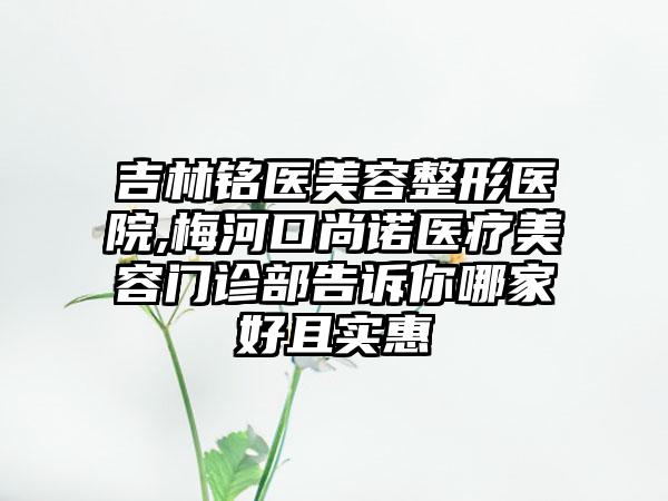 吉林铭医美容整形医院,梅河口尚诺医疗美容门诊部告诉你哪家好且实惠