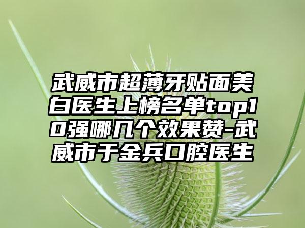 武威市超薄牙贴面美白医生上榜名单top10强哪几个效果赞-武威市于金兵口腔医生