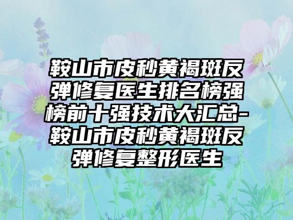 鞍山市皮秒黄褐斑反弹修复医生排名榜强榜前十强技术大汇总-鞍山市皮秒黄褐斑反弹修复整形医生