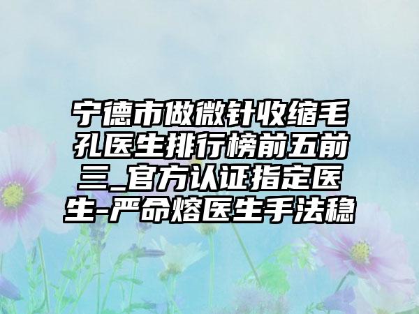 宁德市做微针收缩毛孔医生排行榜前五前三_官方认证指定医生-严命熔医生手法稳