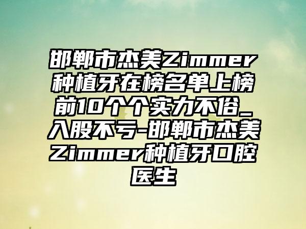 邯郸市杰美Zimmer种植牙在榜名单上榜前10个个实力不俗_入股不亏-邯郸市杰美Zimmer种植牙口腔医生