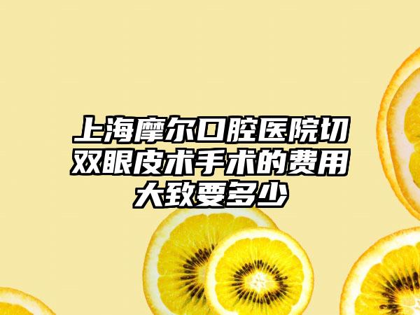 上海摩尔口腔医院切双眼皮术手术的费用大致要多少